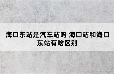 海口东站是汽车站吗 海口站和海口东站有啥区别